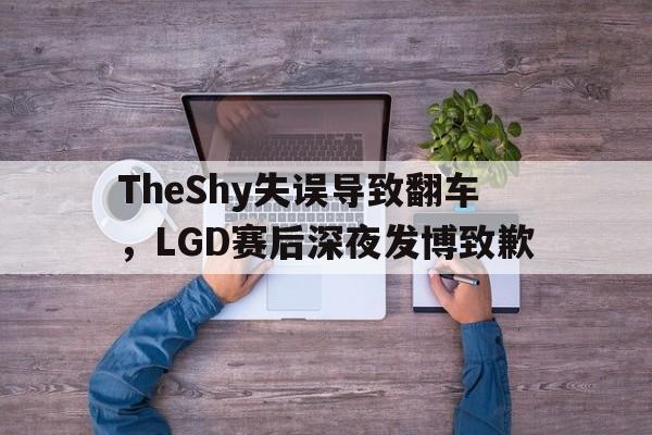 188体育登录入口-TheShy失误导致翻车，LGD赛后深夜发博致歉