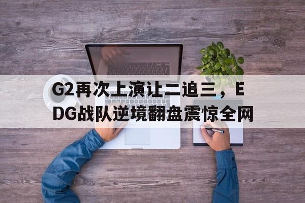 188体育登录入口-G2再次上演让二追三，EDG战队逆境翻盘震惊全网