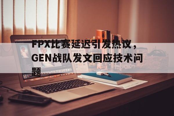 188体育-FPX比赛延迟引发热议，GEN战队发文回应技术问题